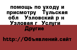  помощь по уходу и присмотру - Тульская обл., Узловский р-н, Узловая г. Услуги » Другие   
